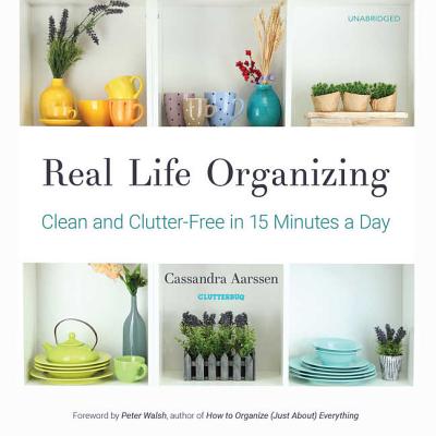 Real Life Organizing Lib/E: Clean and Clutter-Free in 15 Minutes a Day By Cassandra Aarssen, Peter Walsh (Foreword by), Ann Richardson (Read by) Cover Image