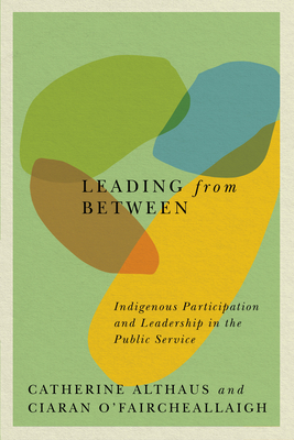 Leading from Between: Indigenous Participation and Leadership in the Public Service (McGill-Queen's Indigenous and Northern Studies #94) By Catherine Althaus, Ciaran O'Faircheallaigh Cover Image