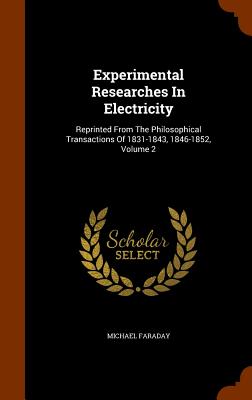Experimental Researches in Electricity: Reprinted from the Philosophical Transactions of 1831-1843, 1846-1852, Volume 2 By Michael Faraday Cover Image