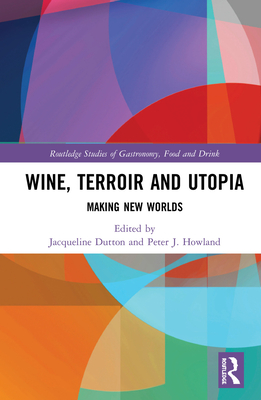 Wine, Terroir and Utopia: Making New Worlds (Routledge Studies of Gastronomy) By Jacqueline Dutton (Editor), Peter J. Howland (Editor) Cover Image
