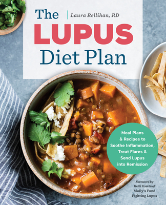 The Lupus Diet Plan: Meal Plans & Recipes to Soothe Inflammation, Treat Flares, and Send Lupus into Remission