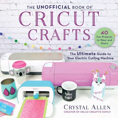The Unofficial Book of Cricut Crafts: The Ultimate Guide to Your Electric Cutting Machine Cover Image