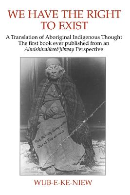 We Have The Right To Exist: A Translation of Aboriginal Indigenous Thought The first book ever published from an Ahnisinahbaeojibway Perspective By Wub-E-Ke-Niew Cover Image