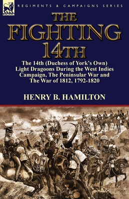 The Fighting 14th: the 14th (Duchess of York's Own) Light Dragoons During the West Indies Campaign, The Peninsular War and The War of 181 By Henry Blackburne Hamilton Cover Image