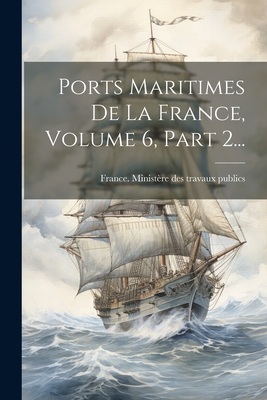 Ports Maritimes De La France, Volume 6, Part 2...