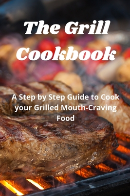 The Grill Cookbook: A Step by Step Guide to Cook your Grilled Mouth-Craving Food Cover Image
