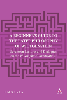 A Beginner's Guide to the Later Philosophy of Wittgenstein: Seventeen Lectures and Dialogues on the Philosophical Investigations (Anthem Studies in Wittgenstein #1)
