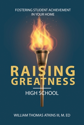 Raising Greatness-High School: Fostering Student Achievement In Your Home By III Atkins, William Thomas Cover Image