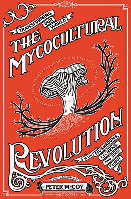 The Mycocultural Revolution: Transforming Our World with Mushrooms, Lichens, and Other Fungi (Good Life) By Peter McCoy, Robert Rogers (Foreword by) Cover Image