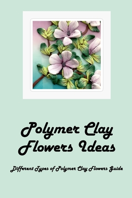 Polymer Clay Flowers Ideas: Different Types of Polymer Clay Flowers Guide: Polymer Clay Flowers Cover Image