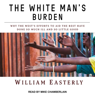 The White Man's Burden Lib/E: Why the West's Efforts to Aid the Rest Have Done So Much Ill and So Little Good Cover Image