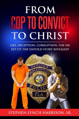 From Cop to Convict to Christ: Lies, Deception, Corruption, the FBI Setup. The Untold Story Revealed! Cover Image