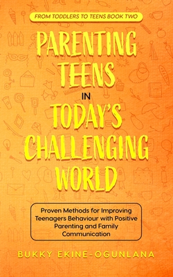 Parenting Teens in Today's Challenging World: Proven Methods for Improving Teenagers Behaviour with Positive Parenting and Family Communication By Bukky Ekine-Ogunlana Cover Image
