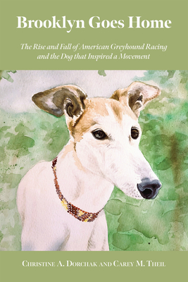 Brooklyn Goes Home: The Rise and Fall of American Greyhound Racing and the Dog that Inspired a Movement By Christine A. Dorchak, Carey M. Theil, GREY2K USA Worldwide, Dr. Jane Goodall, PhD, DBE (Foreword by), Simon Parry (Afterword by) Cover Image