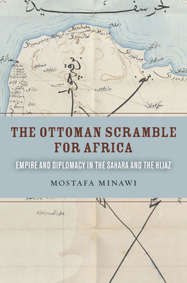 The Ottoman Scramble for Africa: Empire and Diplomacy in the Sahara and the Hijaz By Mostafa Minawi Cover Image