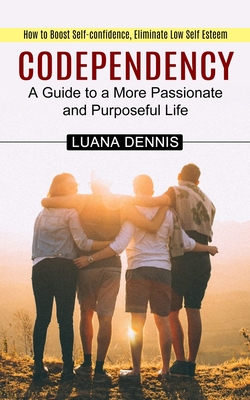 Codependency: How to Boost Self-confidence, Eliminate Low Self Esteem (A Guide to a More Passionate and Purposeful Life) By Luana Dennis Cover Image