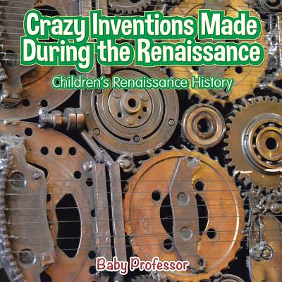 Crazy Inventions Made During the Renaissance Children's Renaissance History By Baby Professor Cover Image