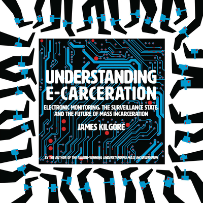 Understanding E-Carceration: Electronic Monitoring, the Surveillance State, and the Future of Mass Incarceration By James Kilgore Cover Image