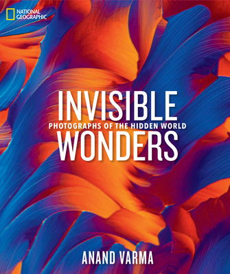 National Geographic Invisible Wonders: Photographs of the Hidden World By Anand Varma Cover Image