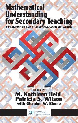 Mathematical Understanding for Secondary Teaching: A Framework and Classroom-Based Situations (HC) By M. Kathleen Heid (Editor), Patricia S. Wilson (Editor), Glendon W. Blume (Editor) Cover Image