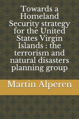 Towards a Homeland Security strategy for the United States Virgin Islands: the terrorism and natural disasters planning group By Martin J. Alperen Cover Image