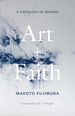 Art and Faith: A Theology of Making By Makoto Fujimura, N. T. Wright (Foreword by) Cover Image