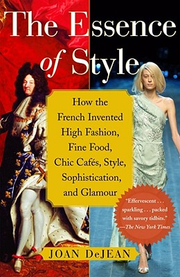 The Essence of Style: How the French Invented High Fashion, Fine Food, Chic Cafes, Style, Sophistication, and Glamour By Joan DeJean Cover Image