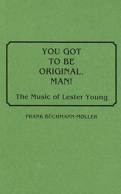 You Got to Be Original, Man!: The Music of Lester Young (Discographies #33) By Frank Büchmann-Møller Cover Image