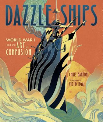 Dazzle Ships: World War I and the Art of Confusion By Chris Barton, Victo Ngai (Illustrator) Cover Image