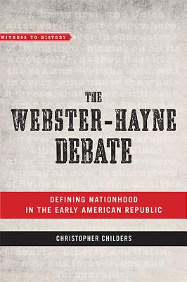 The Webster-Hayne Debate: Defining Nationhood in the Early American Republic (Witness to History) By Christopher Childers Cover Image