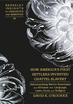 How America's First Settlers Invented Chattel Slavery: Dehumanizing Native Americans and Africans with Language, Laws, Guns, and Religion (Berkeley Insights in Linguistics and Semiotics #56) By Irmengard Rauch (Editor), David K. O'Rourke Cover Image