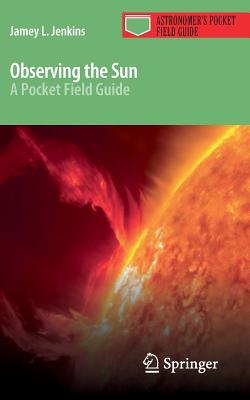 Observing the Sun: A Pocket Field Guide (Astronomer's Pocket Field Guide) By Jamey L. Jenkins Cover Image