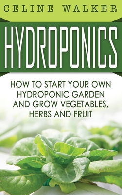 Hydroponics: How to Start Your Own Hydroponic Garden and Grow Vegetables, Herbs and Fruit Cover Image