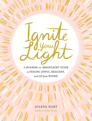 Ignite Your Light: A Sunrise-to-Moonlight Guide to Feeling Joyful, Resilient, and Lit from Within By Jolene Hart Cover Image