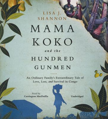 Mama Koko and the Hundred Gunmen: An Ordinary Family's Extraordinary Tale of Love, Loss, and Survival in Congo By Lisa J. Shannon, Carrington MacDuffie (Read by) Cover Image