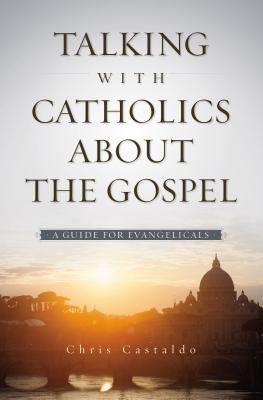 Talking with Catholics about the Gospel: A Guide for Evangelicals By Christopher A. Castaldo Cover Image