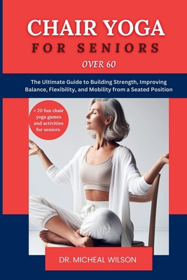Chair Yoga for Seniors Over 60: The Ultimate Guide to Building Strength,  Improving Balance, Flexibility, and Mobility from a Seated Position  (Paperback)