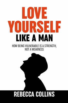 Love Yourself Like A Man: Self-Love For Men How Being Vulnerable Is A Strength, Not A Weakness Let Self-Love Liberate You Find Peace, Love & Hap By Rebecca Collins Cover Image