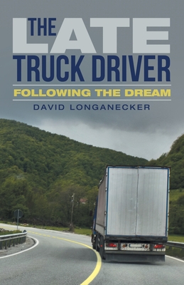 The Late Truck Driver: Following the Dream By David Longanecker Cover Image
