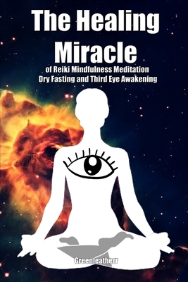 The Healing Miracle of Reiki, Mindfulness Meditation, Dry Fasting and Third Eye Awakening Cover Image