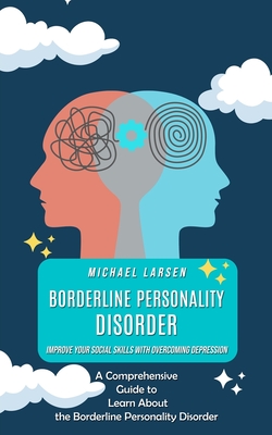 Borderline Personality Disorder: Improve Your Social Skills With Overcoming Depression (A Comprehensive Guide to Learn About the Borderline Personalit Cover Image