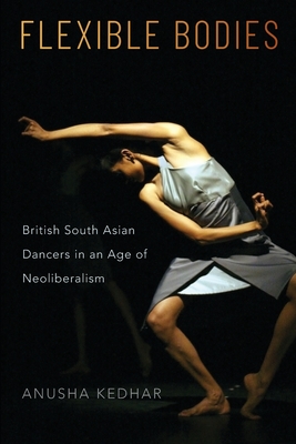 Flexible Bodies: British South Asian Dancers in an Age of Neoliberalism By Anusha Kedhar Cover Image