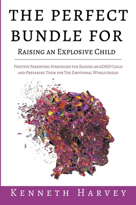 The Perfect Bundle For Raising an Explosive Child: Positive Parenting Strategies for Raising an ADHD Child and Teaching Them Life Skills for The Emoti By Kenneth Harvey Cover Image