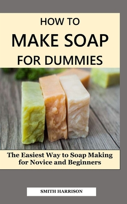 How to Make Soap for Dummies: The Easiest Way to Soap Making for Novice and Beginners By Smith Harrison Cover Image