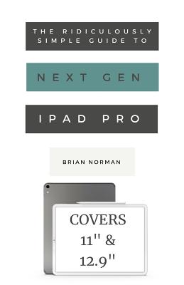 The Ridiculously Simple Guide to the Next Generation iPad Pro: A Practical Guide to Getting Started with the New 11" and 12.3" iPad Pro (Ridiculously Simple Tech #9)