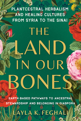 The Land in Our Bones: Plantcestral Herbalism and Healing Cultures from Syria to the Sinai--Earth-based pathways to ancestral stewardship and belonging in diaspora By Layla K. Feghali Cover Image