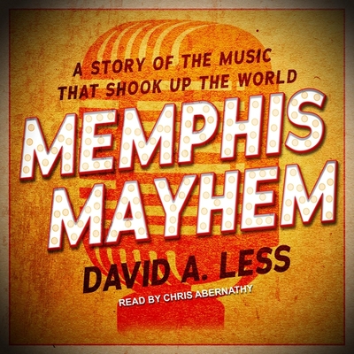 Memphis Mayhem: A Story of the Music That Shook Up the World By David A. Less, Chris Abernathy (Read by) Cover Image