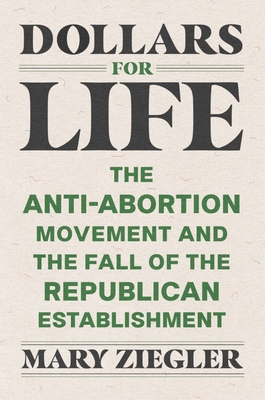 Dollars for Life: The Anti-Abortion Movement and the Fall of the Republican Establishment cover