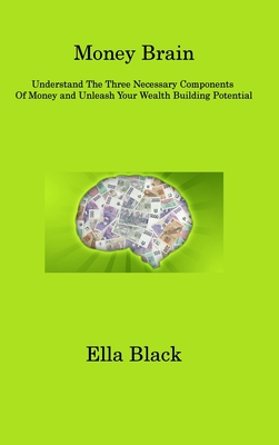 Money Brain: Understand The Three Necessary Components Of Money and Unleash Your Wealth Building Potential By Ella Black Cover Image