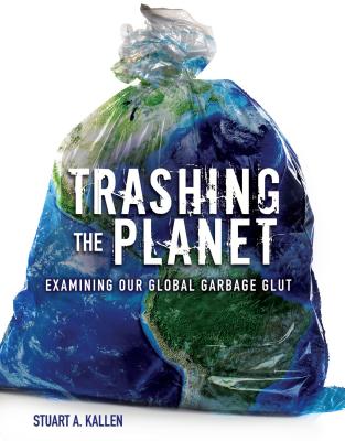 Trashing the Planet: Examining Our Global Garbage Glut By Stuart A. Kallen Cover Image